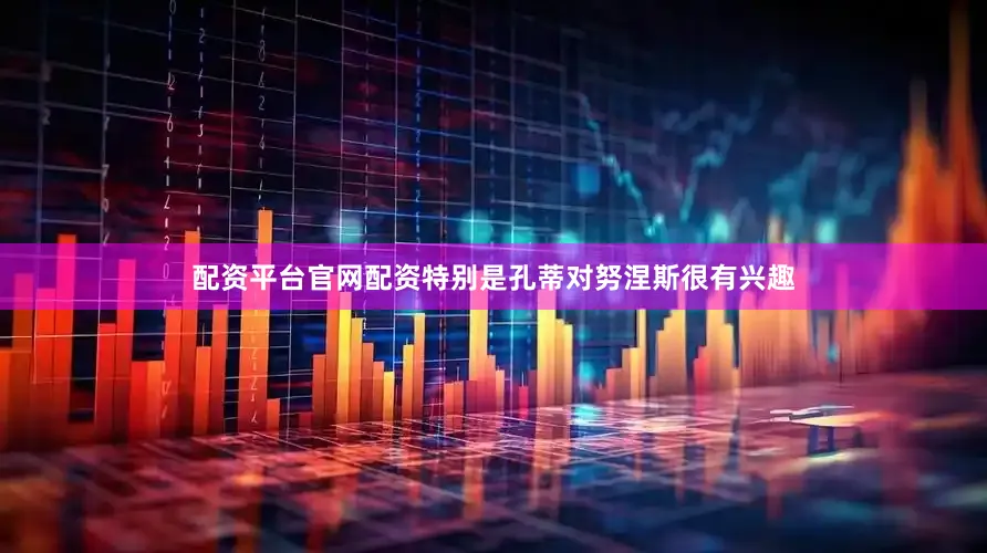 配资平台官网配资特别是孔蒂对努涅斯很有兴趣