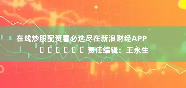在线炒股配资看必选尽在新浪财经APP            						责任编辑：王永生