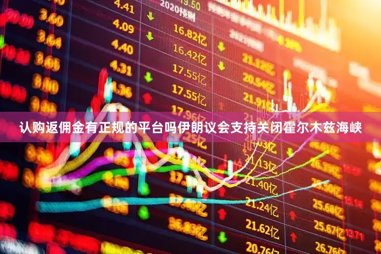 认购返佣金有正规的平台吗伊朗议会支持关闭霍尔木兹海峡