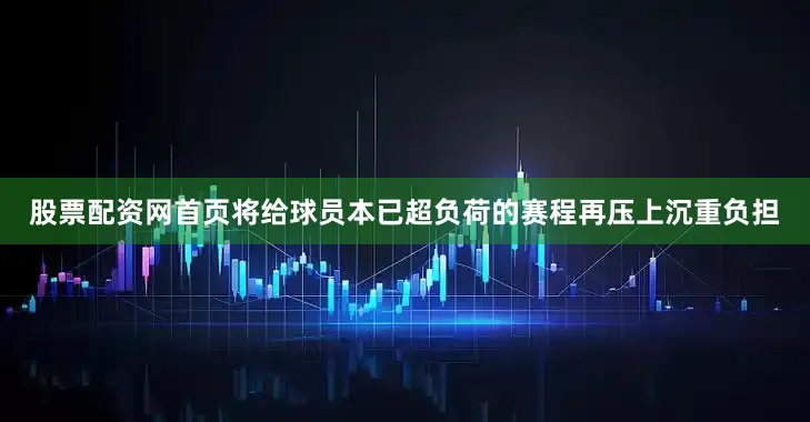股票配资网首页将给球员本已超负荷的赛程再压上沉重负担