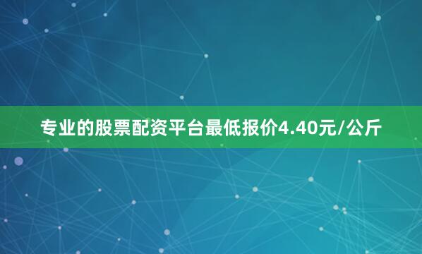 专业的股票配资平台最低报价4.40元/公斤