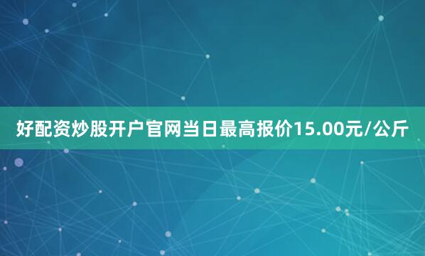 好配资炒股开户官网当日最高报价15.00元/公斤
