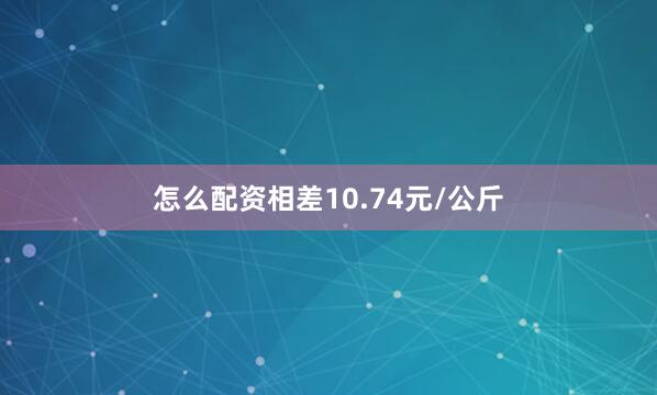 怎么配资相差10.74元/公斤