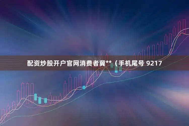 配资炒股开户官网消费者冀**（手机尾号 9217