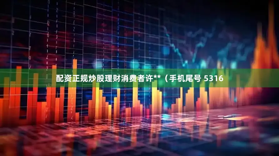 配资正规炒股理财消费者许**（手机尾号 5316
