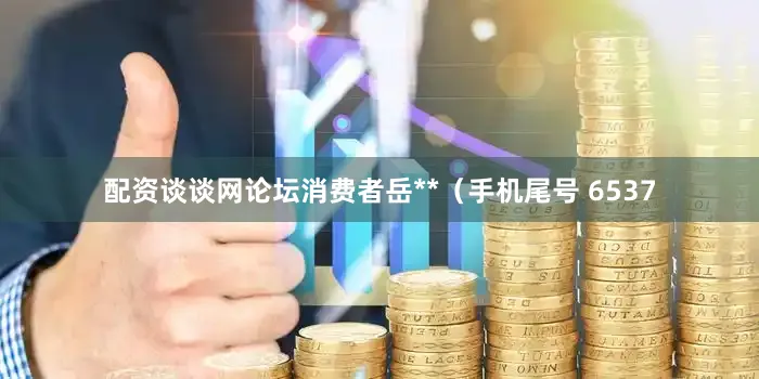 配资谈谈网论坛消费者岳**（手机尾号 6537