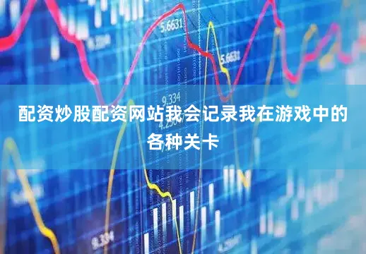 配资炒股配资网站我会记录我在游戏中的各种关卡