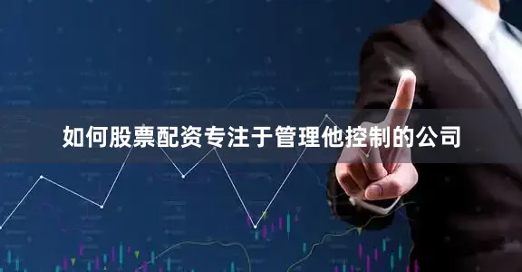 如何股票配资专注于管理他控制的公司