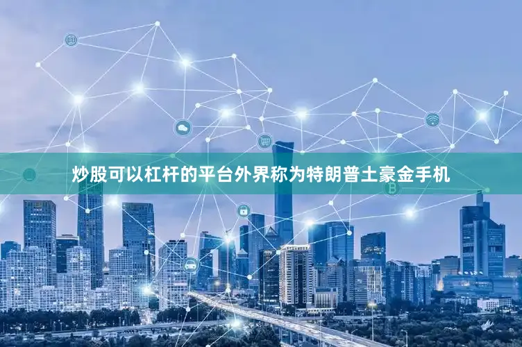 炒股可以杠杆的平台外界称为特朗普土豪金手机