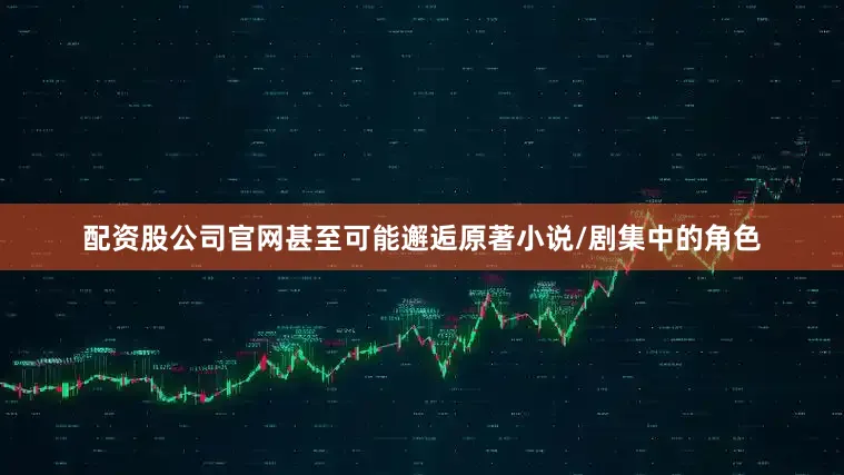 配资股公司官网甚至可能邂逅原著小说/剧集中的角色