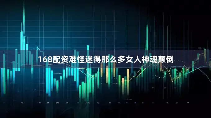 168配资难怪迷得那么多女人神魂颠倒