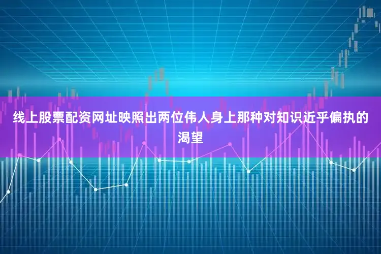 线上股票配资网址映照出两位伟人身上那种对知识近乎偏执的渴望