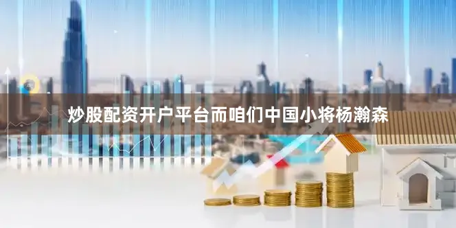 炒股配资开户平台而咱们中国小将杨瀚森
