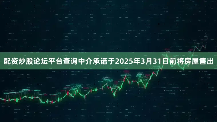 配资炒股论坛平台查询中介承诺于2025年3月31日前将房屋售出