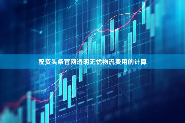 配资头条官网透明无忧物流费用的计算