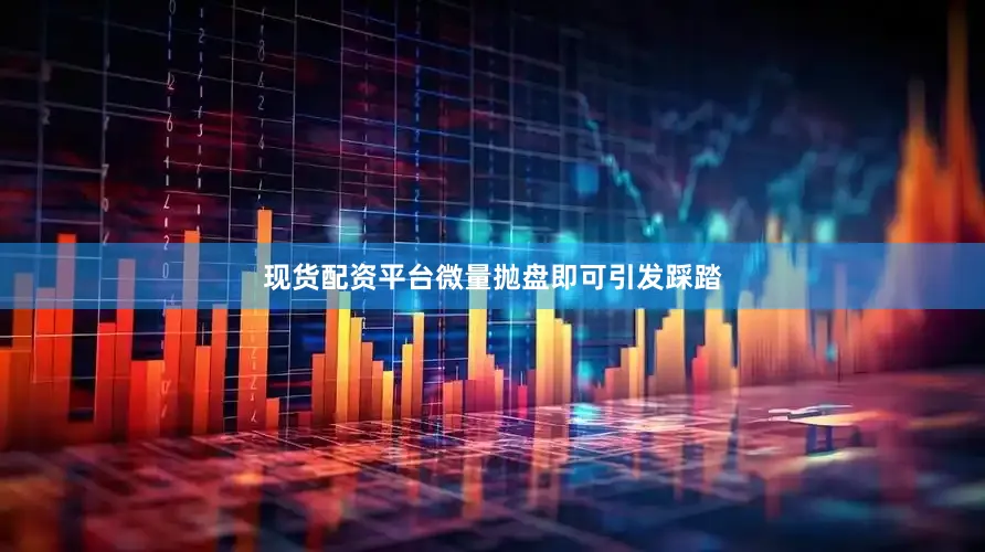 现货配资平台微量抛盘即可引发踩踏