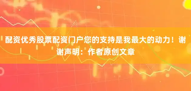 配资优秀股票配资门户您的支持是我最大的动力！谢谢声明：作者原创文章