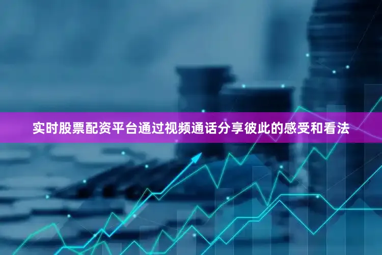 实时股票配资平台通过视频通话分享彼此的感受和看法