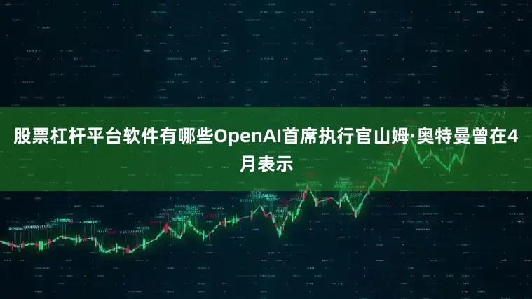 股票杠杆平台软件有哪些OpenAI首席执行官山姆·奥特曼曾在4月表示