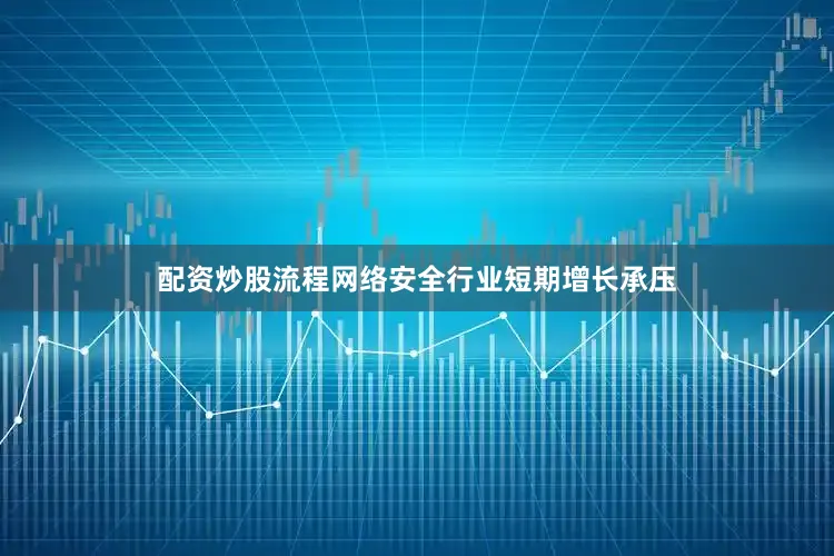 配资炒股流程网络安全行业短期增长承压