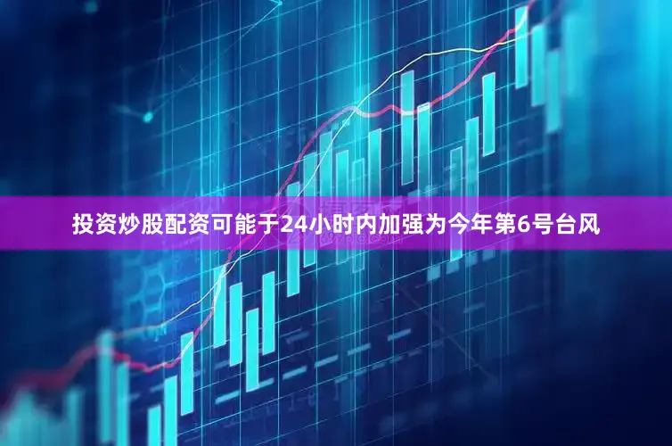 投资炒股配资可能于24小时内加强为今年第6号台风