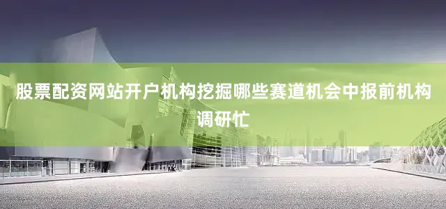 股票配资网站开户机构挖掘哪些赛道机会中报前机构调研忙