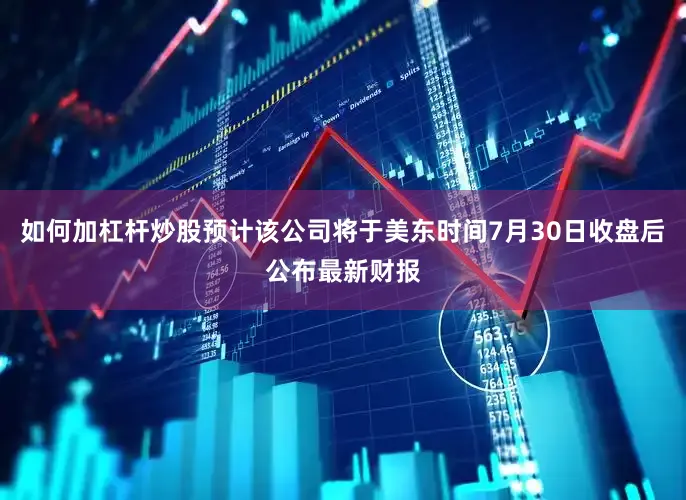 如何加杠杆炒股预计该公司将于美东时间7月30日收盘后公布最新财报