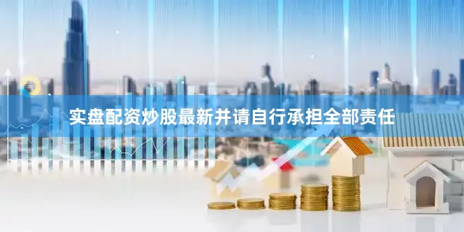 实盘配资炒股最新并请自行承担全部责任