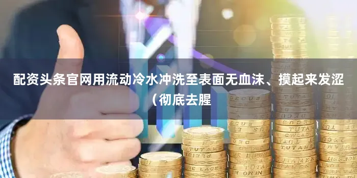 配资头条官网用流动冷水冲洗至表面无血沫、摸起来发涩（彻底去腥