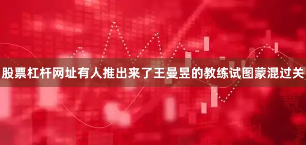 股票杠杆网址有人推出来了王曼昱的教练试图蒙混过关