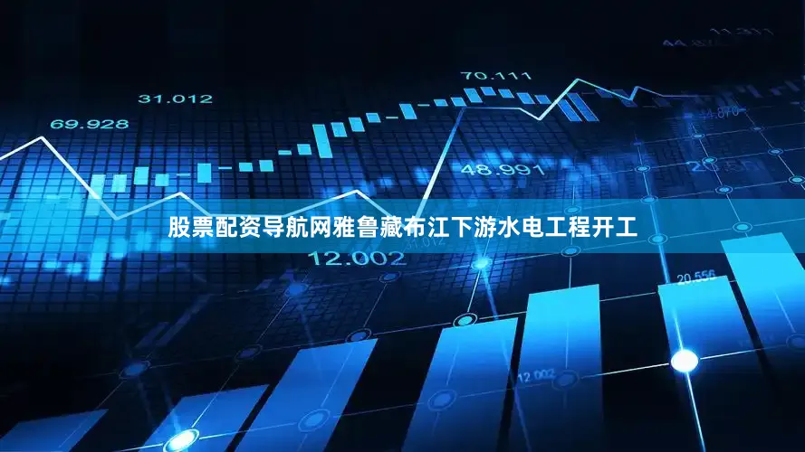 股票配资导航网雅鲁藏布江下游水电工程开工
