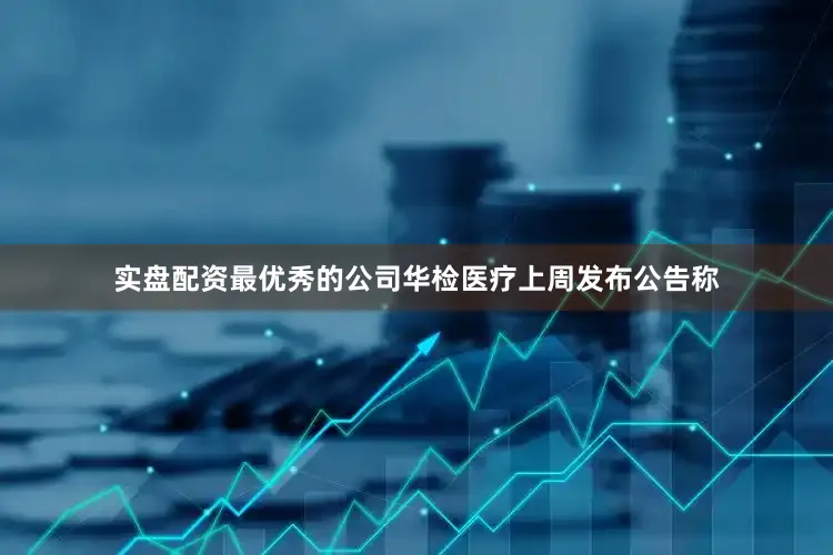 实盘配资最优秀的公司华检医疗上周发布公告称