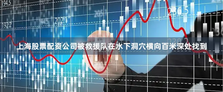 上海股票配资公司被救援队在水下洞穴横向百米深处找到