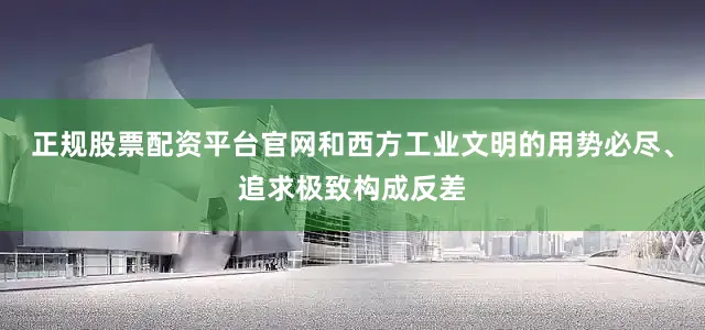 正规股票配资平台官网和西方工业文明的用势必尽、追求极致构成反差