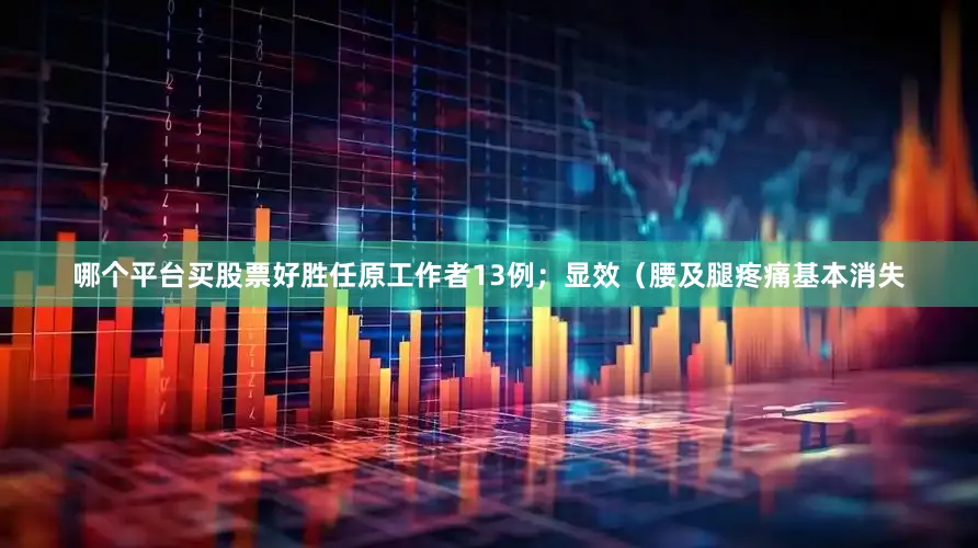 哪个平台买股票好胜任原工作者13例；显效（腰及腿疼痛基本消失
