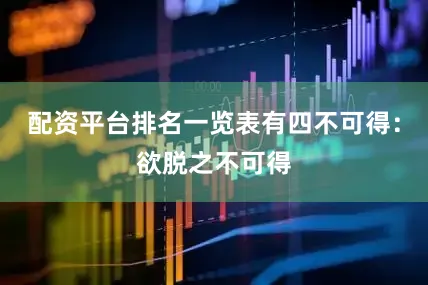 配资平台排名一览表有四不可得：欲脱之不可得