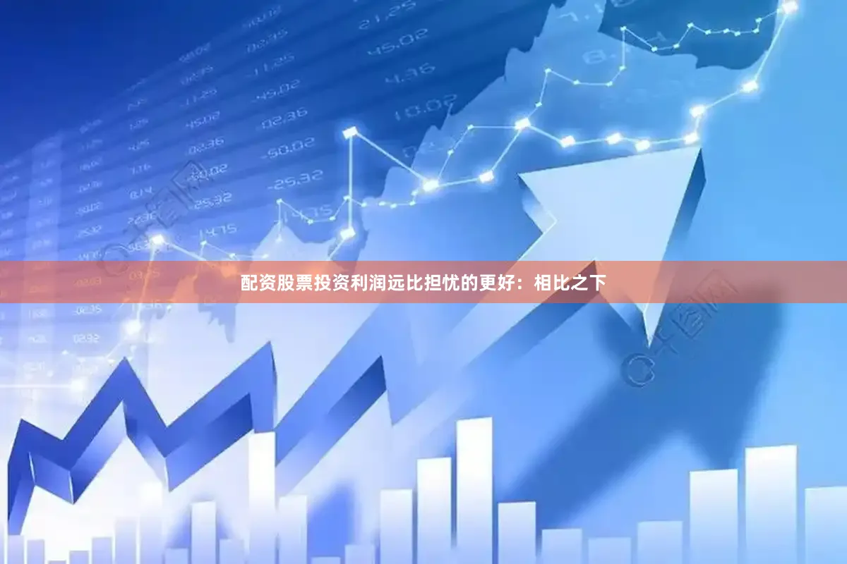 配资股票投资利润远比担忧的更好：相比之下