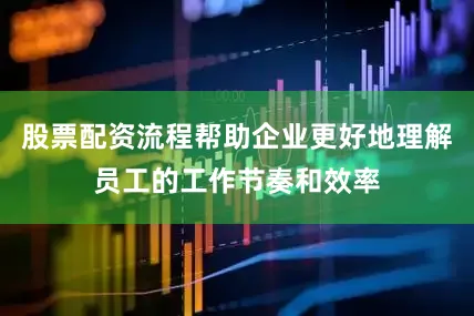股票配资流程帮助企业更好地理解员工的工作节奏和效率