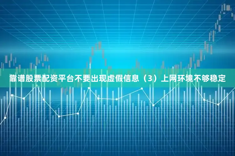靠谱股票配资平台不要出现虚假信息（3）上网环境不够稳定