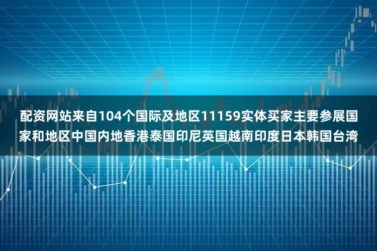 配资网站来自104个国际及地区11159实体买家主要参展国家和地区中国内地香港泰国印尼英国越南印度日本韩国台湾