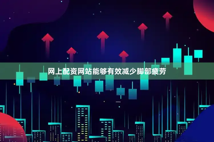网上配资网站能够有效减少脚部疲劳