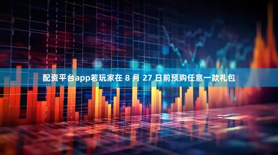 配资平台app若玩家在 8 月 27 日前预购任意一款礼包