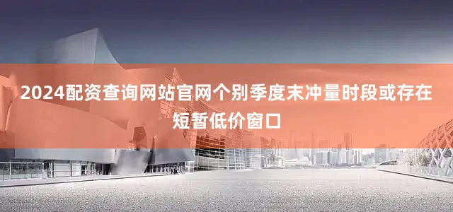 2024配资查询网站官网个别季度末冲量时段或存在短暂低价窗口