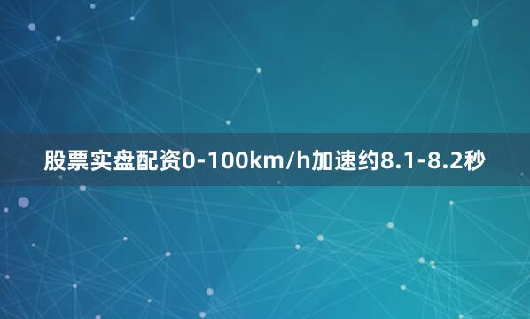 股票实盘配资0-100km/h加速约8.1-8.2秒
