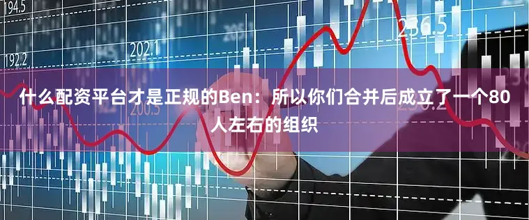 什么配资平台才是正规的Ben：所以你们合并后成立了一个80人左右的组织