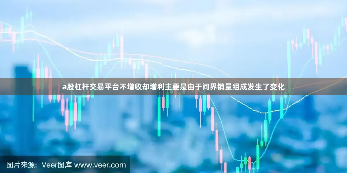 a股杠杆交易平台不增收却增利主要是由于问界销量组成发生了变化