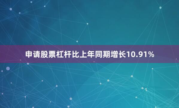 申请股票杠杆比上年同期增长10.91%