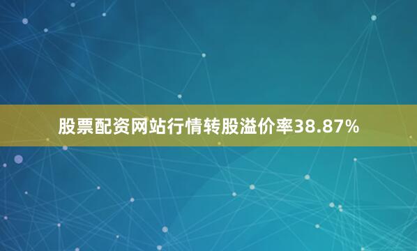 股票配资网站行情转股溢价率38.87%