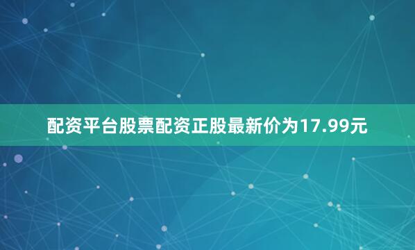 配资平台股票配资正股最新价为17.99元