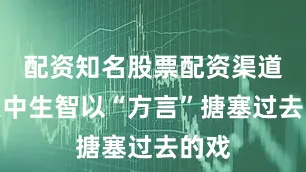 配资知名股票配资渠道却急中生智以“方言”搪塞过去的戏